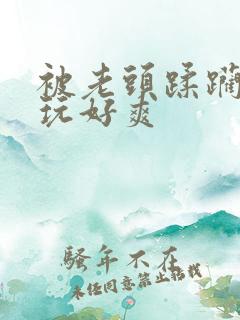 被老头蹂躏下药玩好爽