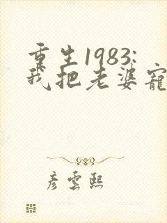 重生1983:我把老婆宠成首富全本免费阅读