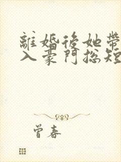 离婚后她带崽嫁入豪门总短剧