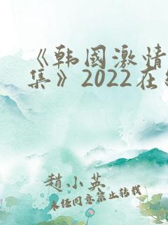 《韩国激情大合集》2022在线观看