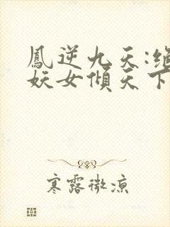 凤逆九天:绝世妖女倾天下小说完整版