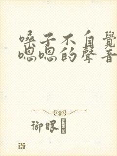 嗓子不自觉发出嗯嗯的声音