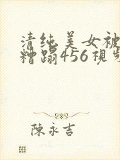 清纯美女被强行糟蹋456视频
