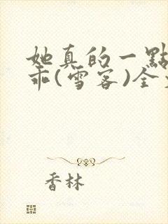 她真的一点都不乖(雪客)全文免费阅读