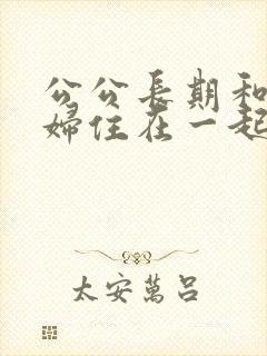公公长期和儿媳妇住在一起会产生感情吗?