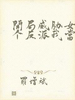 开局威胁女主这个反派我当定了完整版