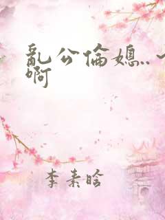 乱公伦媳..～啊