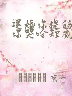 退婚你提的我走你哭啥短剧免费观看高清全集