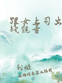 跟女上司出差在线观看