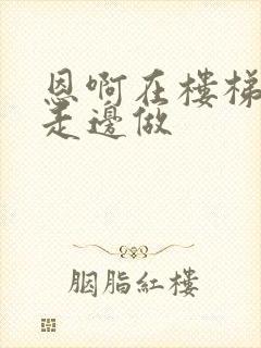 恩啊在楼梯上边走边做