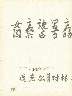 女主被男主疯狂囚禁占有的总裁小说