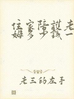 住家陪护老人保姆多少钱一个月
