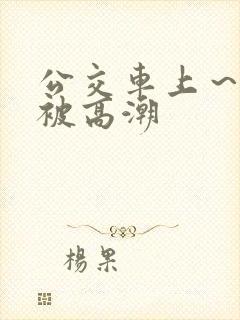 公交车上～嗯啊被高潮