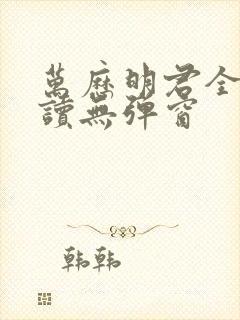 万历明君全文阅读无弹窗
