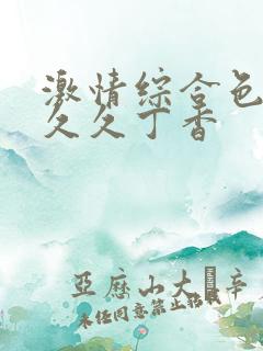激情综合色综合久久丁香 激情综合色综合久久丁香