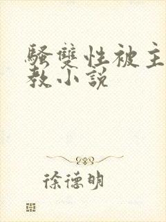 骚双性被主人调教小说 骚双性被主人调教小说