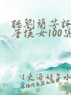 听刘兰芳评书大唐侠女100集