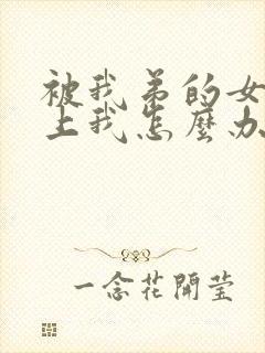 被我弟的女神看上我怎么办结局怎么样