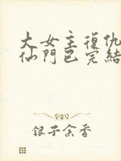 大女主复仇爽文仙门已完结小说