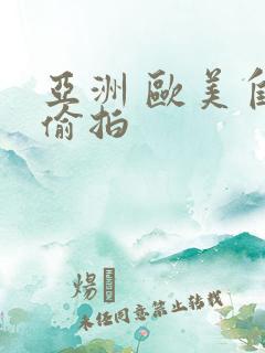 亚洲 欧美自拍偷拍