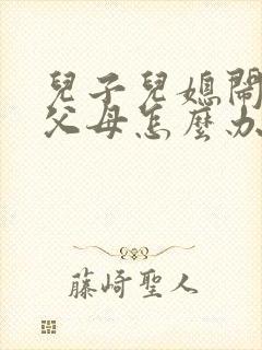 儿子儿媳闹矛盾父母怎么办