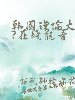 韩国理伦大片三?在线观看
