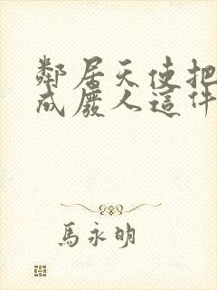 邻居天使把我变成废人这件事免费观看