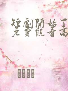 短剧开始了全集免费观看高清