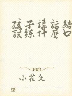 孩子讲话结巴应该练什么口部操