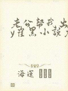 老公帮我出轨by崔黑小说免费阅读多少章