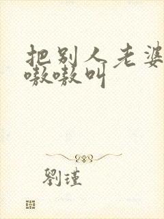 把别人老婆干的嗷嗷叫