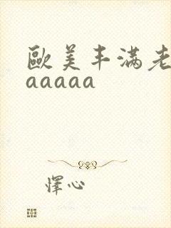 欧美丰满老熟妇aaaaa
