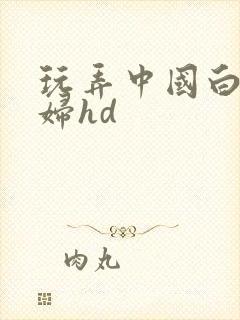 玩弄中国白嫩少妇hd 玩弄中国白嫩少妇hd