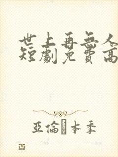 世上再无人似她短剧免费高清完整版