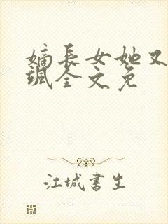 嫡长女她又美又飒全文免 嫡长女她又美又飒全文免