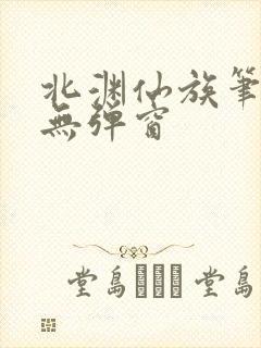 北渊仙族笔趣阁无弹窗