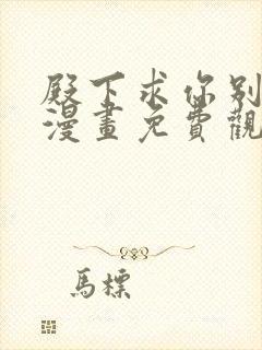殿下求你别作妖漫画免费观看下拉式 殿下求你别作妖漫画免费观看下拉式