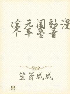 沧元图动漫在哪个平台看 沧元图动漫在哪个平台看