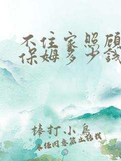不住家照顾老人保姆多少钱