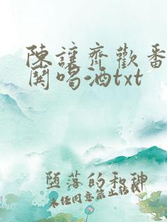 陈让齐欢番外篇哄喝酒txt