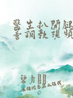 医生扒开腿揉花蒂调教视频