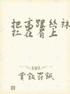 把高跟丝袜美腿扛在肩上