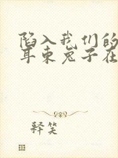 陷入我们的热恋耳东兔子在线阅读全文免费