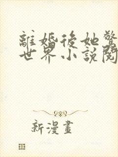 离婚后她惊艳了世界小说阅读无弹窗