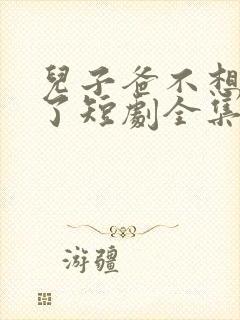 儿子爸不想努力了短剧全集