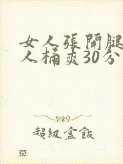 女人张开腿让男人桶爽30分钟