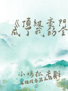 《顶级豪门总裁成了我的金丝雀》