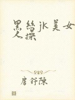 黑丝jk美女被人操