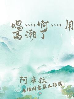 嗯灬啊灬用力灬高潮了