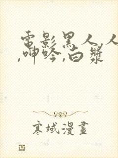 电影黑人,人妻,呻吟,白浆